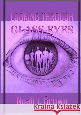 Looking Through Glass Eyes Noah I. Brown 9781304814074 Lulu.com