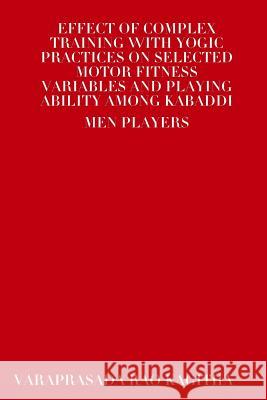 Effect of Complex Training with Yogic Practices on Selected Motor Fitness Variables and Playing Ability Among Kabaddi Men Players Varaprasada Rao Kagitha 9781304822673