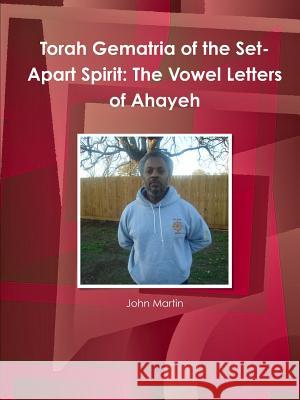 Torah Gematria of the Set-Apart Spirit: The Vowel Letters of Ahayeh John Martin 9781304829665