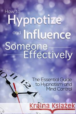 How to Hypnotize and Influence Someone Effectively: The Essential Guide to Hypnotism and Mind Control Valerie L 9781304834775 Lulu.com