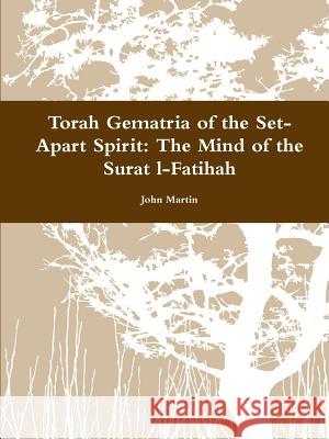 Torah Gematria of the Set-Apart Spirit: The Mind of the Surat l-Fatihah Martin, John 9781304836120