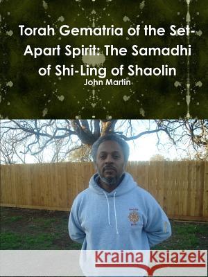 Torah Gematria of the Set-Apart Spirit: The Samadhi of Shi-Ling of Shaolin John Martin 9781304837844