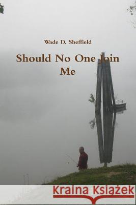 Should No One Join Me Wade D. Sheffield 9781304839862 Lulu.com