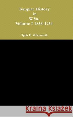 Templar History in W.Va. Volume I 1838-1934 Ophir E. Vellenoweth 9781304844422