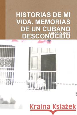 Historias de Mi Vida. Memorias de Un Cubano Desconocido Vera, Antonio 9781304850072