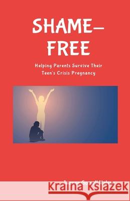 SHAME-FREE (Alternate): Helping Parents Survive Their Teen's Crisis Pregnancy Jeanne Gossett Halsey 9781304855589