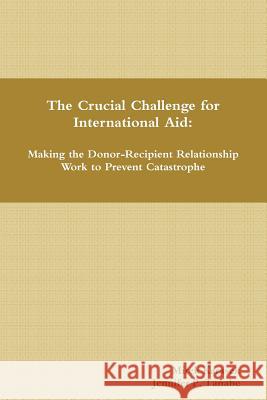 The Crucial Challenge for International Aid: Making the Donor-Recipient Relationship Work to Prevent Catastrophe Mirek Karasek Jennifer P. Tanabe 9781304863973 Lulu.com