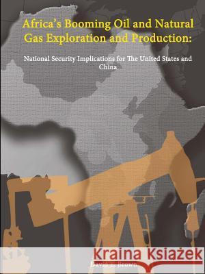 Africa's Booming Oil and Natural Gas Exploration and Production: National Security Implications for The United States and China David E. Brown 9781304866271 Lulu.com