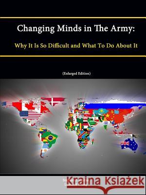 Changing Minds in The Army: Why It Is So Difficult and What To Do About It (Enlarged Edition) Stephen J. Gerras Leonard Wong Strategic Studies Institute 9781304868787