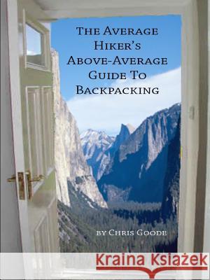 The Average Hiker's Above-Average Guide to Backpacking Chris Goode 9781304890603 Lulu.com