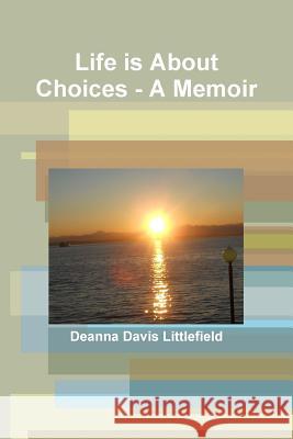 Life is About Choices - A Memoir Deanna Davis Littlefield 9781304899743