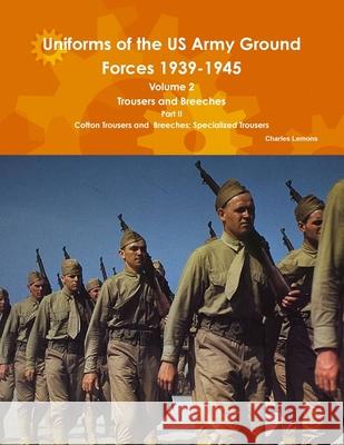 Uniforms of the US Army Ground Forces 1939-1945, Volume 2 Pt II Trousers and Breeches Lemons, Charles 9781304916570