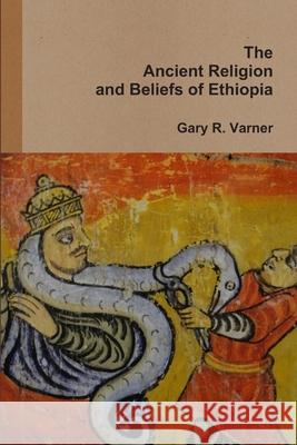 The Ancient Religions and Beliefs of Ethiopia Gary R. Varner 9781304928375