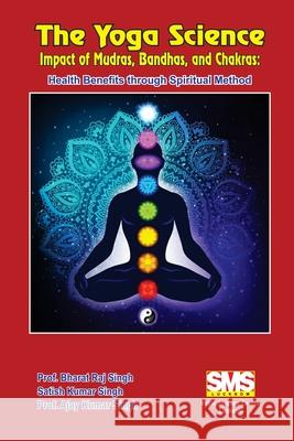 The Yoga Science - Impact of Mudras, Bandhas, and Chakras: Health Benefits Through Spiritual Method Prof Bharat Raj Singh Satish Kumar Singh Prof Ajay Kumar Singh 9781304943989
