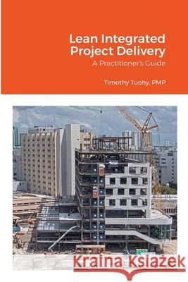 Lean Integrated Project Delivery: A Practitioner's Guide Timothy Tuohy 9781304946751 Lulu.com