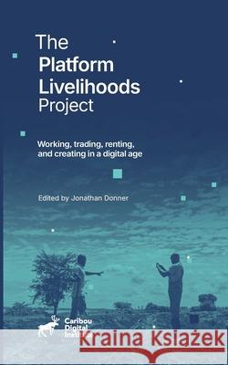 The Platform Livelihoods Project: Working, trading, renting, and creating in a digital age Jonathan Donner Caribou Digital 9781304949882