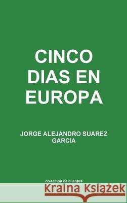 Cinco Dias En Europa Coleccion De Cuentos JORGE ALEJANDRO SUAREZ GARCIA 9781304991652