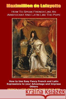 How To Speak French Like An Aristocrat And Latin Like The Pope De Lafayette, Maximillien 9781304994264 Lulu.com