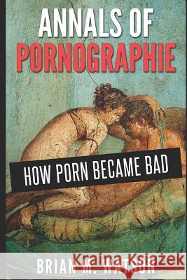 Annals of Pornographie: How Porn Became Bad Brian M. Watson 9781311042453 Smashwords