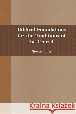 Biblical Foundations for the Traditions of the Church Steven Jones 9781312005334