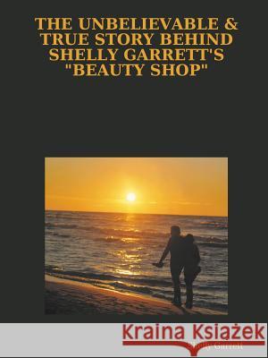 The Unbelievable & True Story Behind Shelly Garrett's Beauty Shop Shelly Garrett 9781312009721