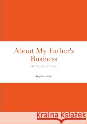 About My Father's Business - My Story for His Glory Angela Lasiter 9781312010444 Lulu.com