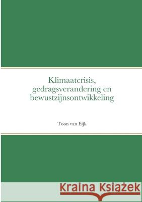 Klimaatcrisis, gedragsverandering en bewustzijnsontwikkeling Toon Van Eijk 9781312018365