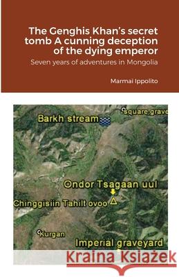 The Genghis Khan's secret tomb A cunning deception of the dying emperor: Seven years of adventures in Mongolia Ippolito Marmai 9781312018372 Lulu.com