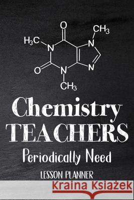 Chemistry Teachers Periodically Need: Chemistry Lesson Planner, Open-Dated Planner, Undated Lesson Planner, Planner Book, Teacher Daily Paperland Online Store 9781312018457 Lulu.com