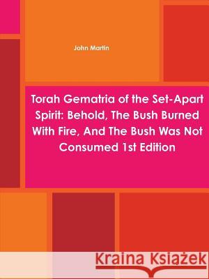 Torah Gematria of the Set-Apart Spirit: Behold, The Bush Burned With Fire, And The Bush Was Not Consumed 1st Edition Martin, John 9781312019034