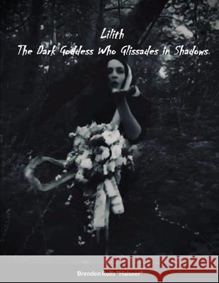 Lilith the Dark Goddes Who Glissades In Shadows Brenden Rolls, Cryatal Deford 9781312019621 Lulu.com