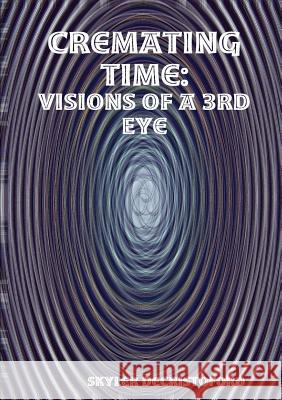 Cremating Time: Visions of a 3rd Eye Skyler DeCristoforo 9781312043763