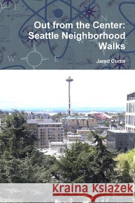 Out from the Center: Seattle Neighborhood Walks Jared Curtis (Professor Emeritus of English, Simon Fraser University, USA) 9781312044401