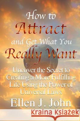 How to Attract and Get What You Really Want: Uncover the Secret to Creating a More Fulfilling Life Using the Power of Universal Laws Ellen J 9781312044920 Lulu.com