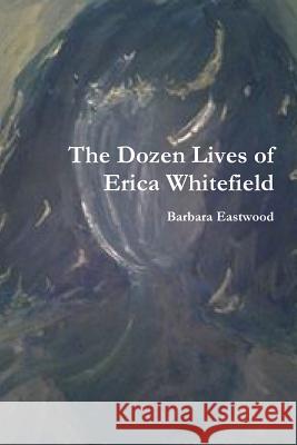 The Dozen Lives of Erica Whitefield Barbara Eastwood 9781312050877