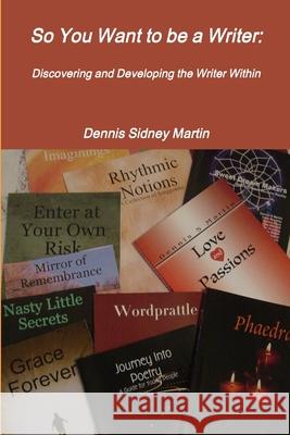 So You Want to be a Writer: Discovering and Developing the Writer Within Dennis Sidney Martin 9781312070738