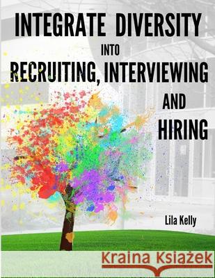 Integrate Diversity into Recruiting, Interviewing and Hiring Lila Kelly 9781312079175 Lulu.com