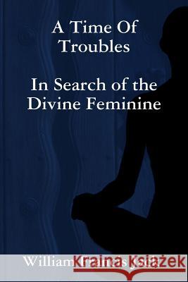 A Time Of Troubles: In Search of the Divine Feminine Jack, William Francis 9781312089433 Lulu.com