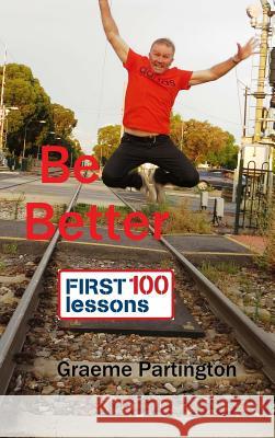 Be Better: First 100 Lessons Graeme Partington 9781312090712 Lulu.com