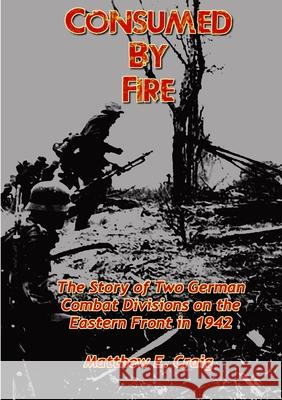 Consumed by Fire - The Story of Two German Combat Divisions on the Eastern Front in 1942 Matthew Craig 9781312094796