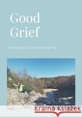 Good Grief: A Widow's Guide to Healing Stacie Baker 9781312095090