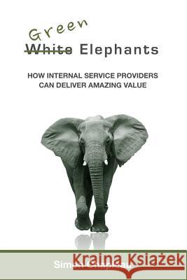 Green Elephants: How internal service providers can deliver amazing value Chapleau, Simon 9781312102538