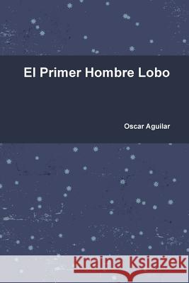 El Primer Hombre Lobo Oscar Aguilar 9781312109612 Lulu.com