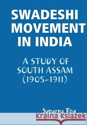 Swadeshi Movement in India A Study of South Assam (1905-1911) Roy, Suparna 9781312120303