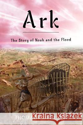 Ark: the Story of Noah and the Flood Thomas R. Feller, Jr. 9781312133556 Lulu.com