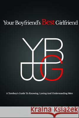 Your Boyfriend's Best Girlfriend: A Tomboy's Guide to Knowing, Loving and Understanding Men CM Writer 9781312135031