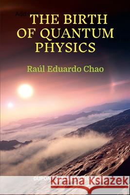 The Birth of Quantum Physics: A non-mathematical series of essays, reflections and anecdotes about the nature of the Universe that led to the birth of Ra?l Eduardo Chao 9781312140981 Lulu.com
