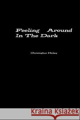 Feeling Around in the Dark Christopher Hickey 9781312145986 Lulu.com