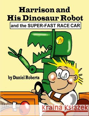 Harrison and his Dinosaur Robot and the Super-Fast Race Car Daniel Roberts Daniel Roberts 9781312148673 Lulu.com