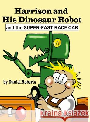 Harrison and his Dinosaur Robot and the Super-Fast Race Car Daniel Roberts Daniel Roberts 9781312149069 Lulu.com